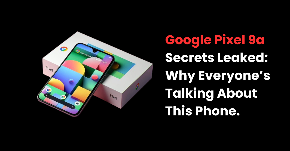 Pixel 9a Secrets Leaked Why Everyone’s Talking About This Phone