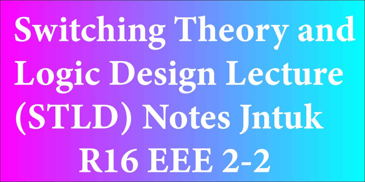 Switching Theory and Logic Design Lecture(STLD) Notes Jntuk R16 EEE 22