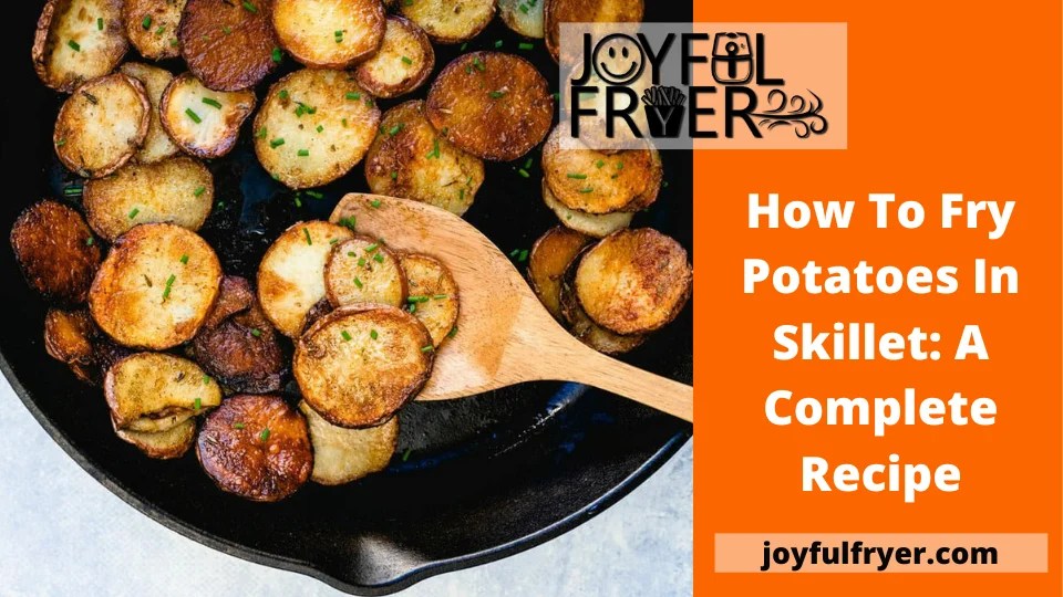 How To Fry Potatoes In Skillet A Complete Recipe JoyfulFryer