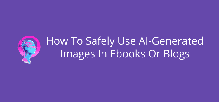 How To Use AI-Generated Photographs Safely In Ebooks Or Blogs
