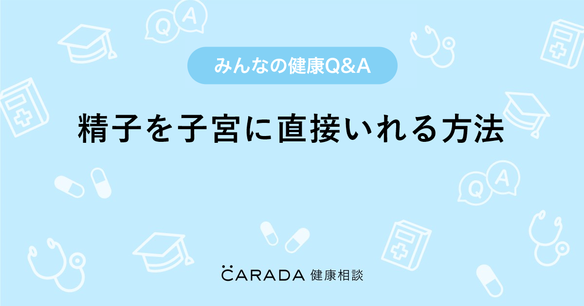 精子を子宮に直接いれる方法｜【CARADA 健康相談】 医師や専門家に相談できる医療・ヘルスケアのQ&Aサイト