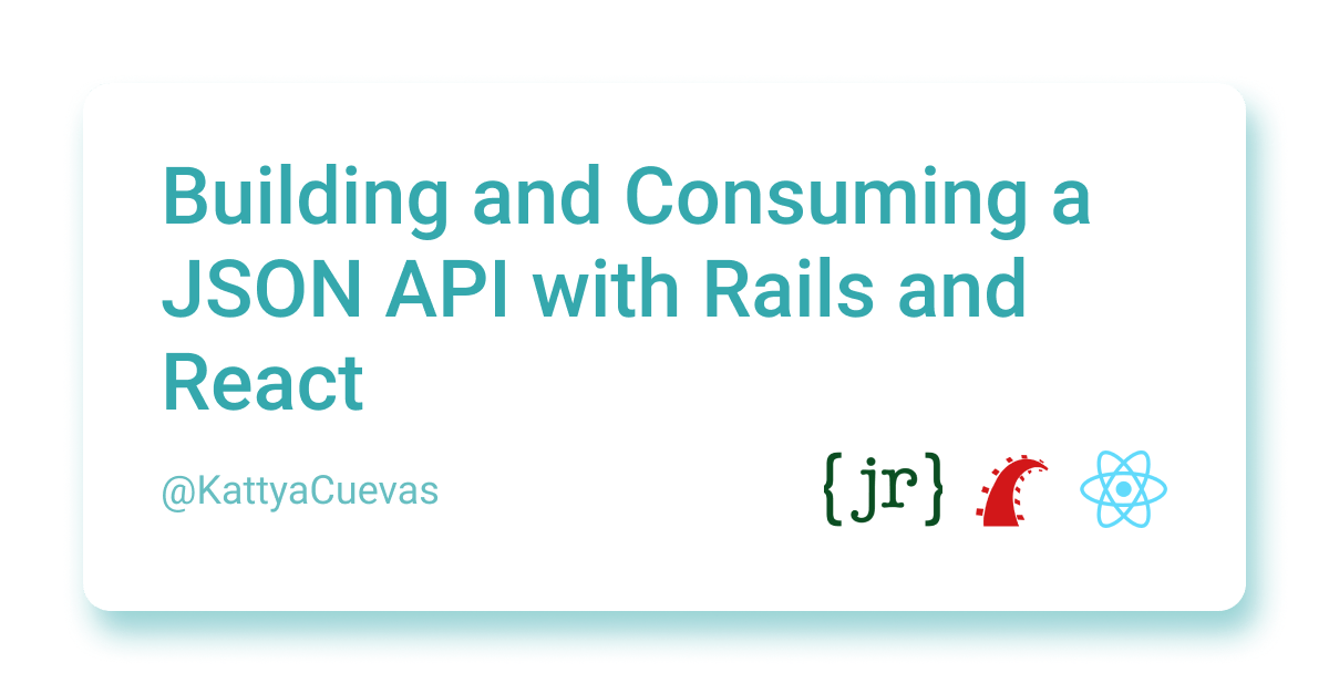 Building and Consuming a JSON API with Rails and React Kattya Cuevas