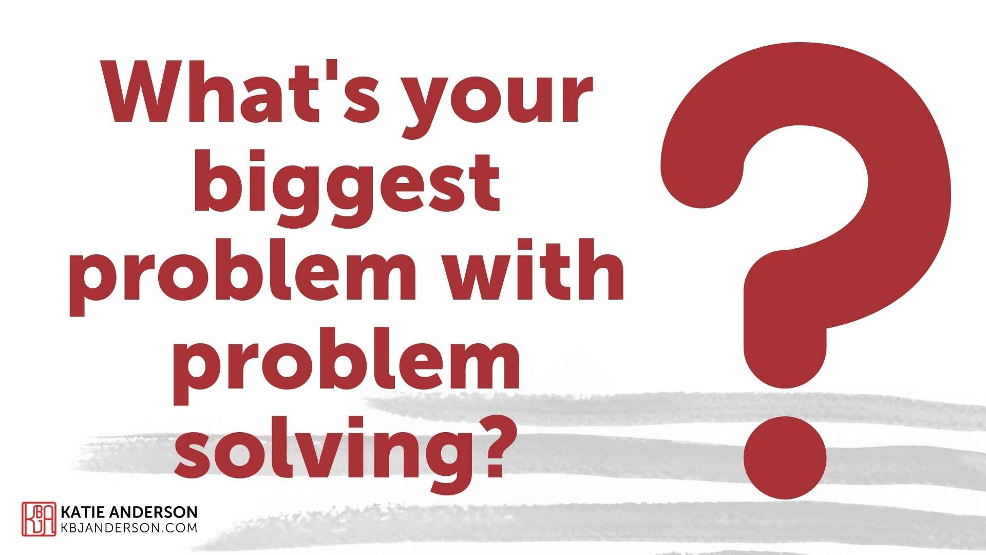 What's Your Biggest Problem With Problem Solving? Katie Anderson