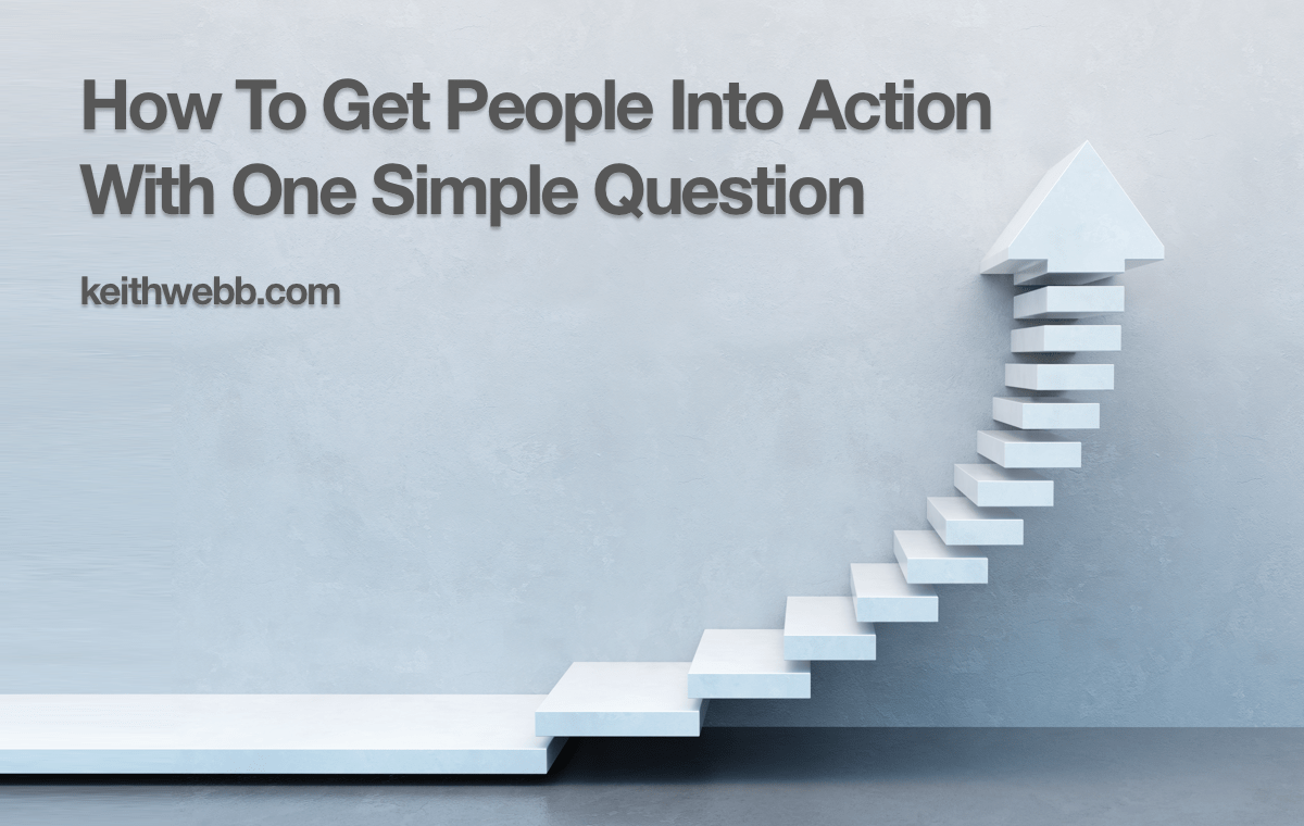 How To Get People Into Action With One Simple Question Keith b