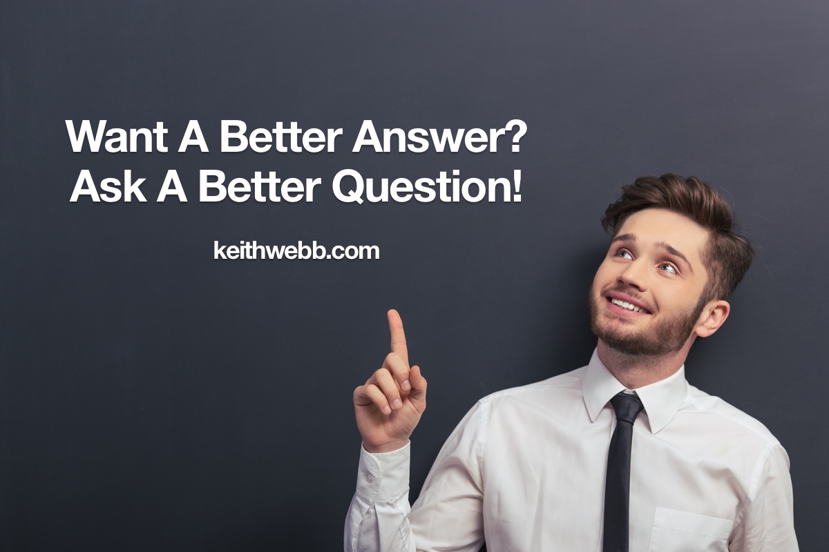 Want A Better Answer? Ask A Better Question! Keith Webb Want A Better Answer? Ask A Better Question! Keith Webb