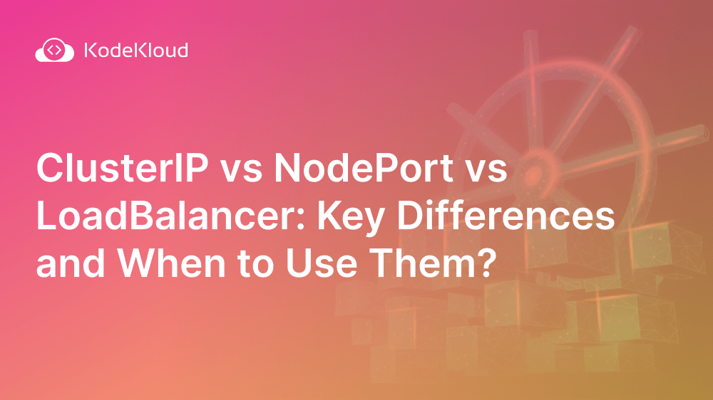 ClusterIP vs NodePort vs LoadBalancer Key Differences & When to Use
