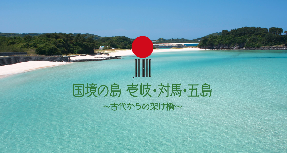 国境の島ものがたり 日本遺産 国境の島「壱岐・対馬・五島」〜古代からの架け橋〜
