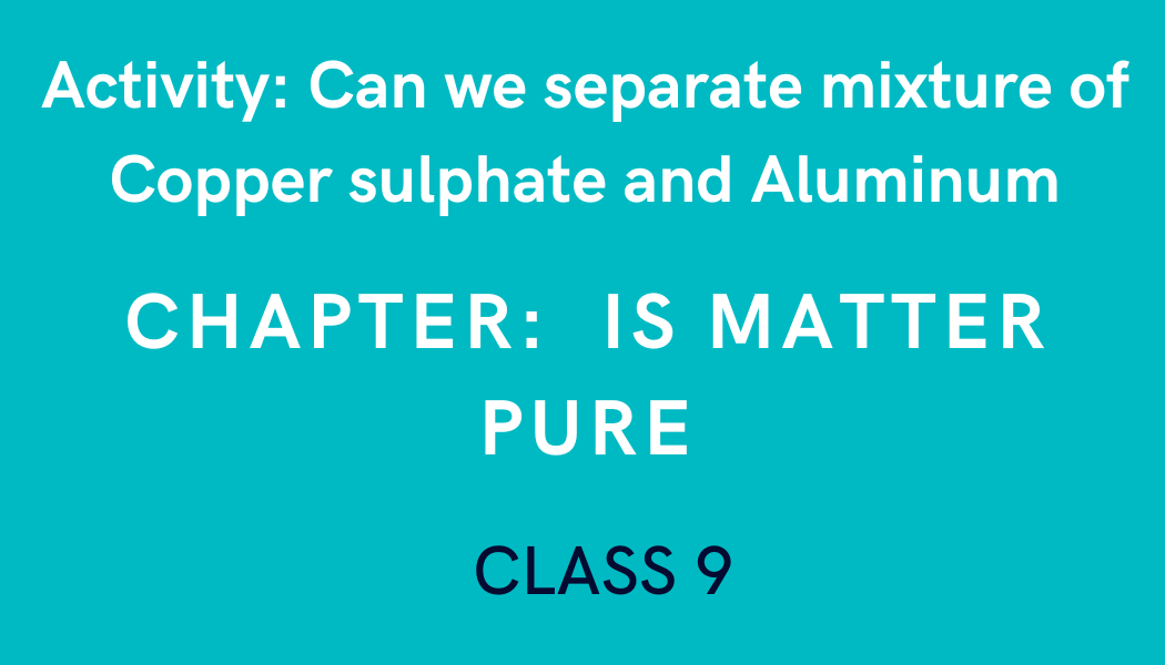 Can we separate mixture of Copper sulphate and Aluminum in Is Matter