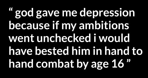 “god gave me depression because if my ambitions went unchecked i would