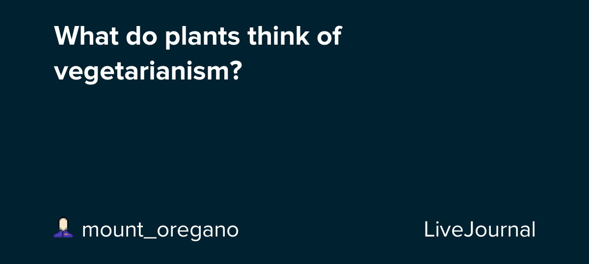 What do plants think of vegetarianism? mount_oregano — LiveJournal