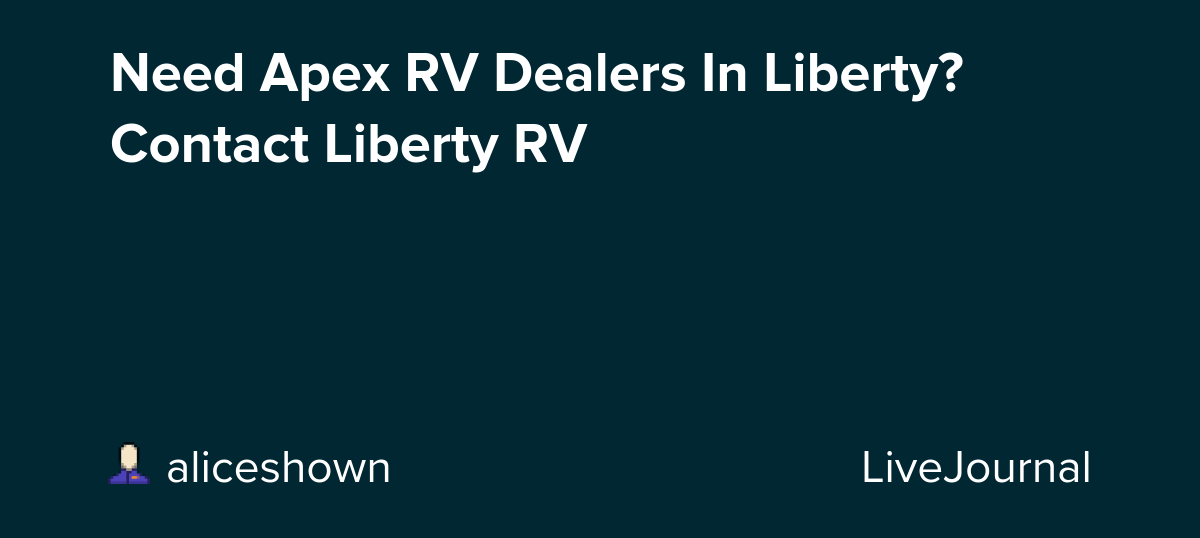 Need Apex RV Dealers In Liberty? Contact Liberty RV aliceshown