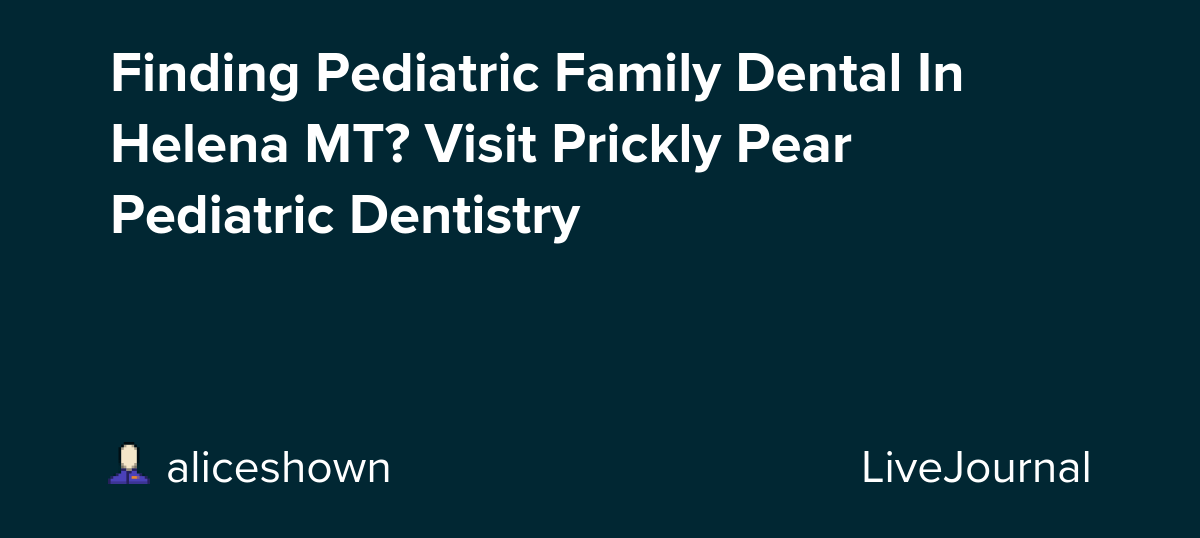 Finding Pediatric Family Dental In Helena MT? Visit Prickly Pear