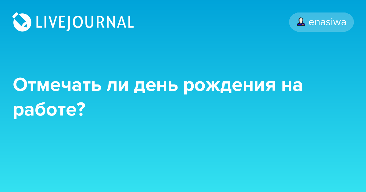 Отмечать ли день рождения на работе? enasiwa — LiveJournal