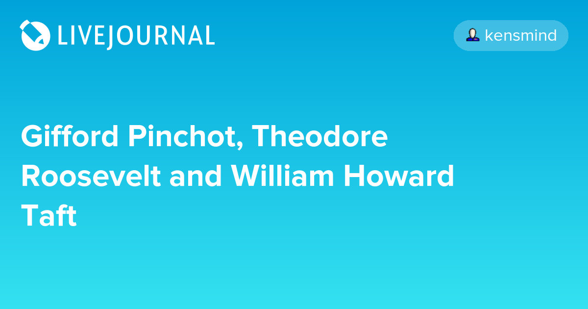 Gifford Pinchot, Theodore Roosevelt and William Howard Taft potus_geeks — LiveJournal
