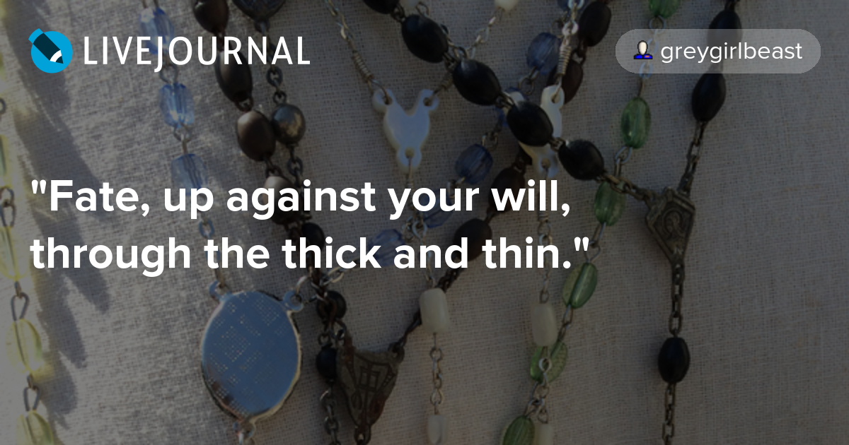 Fate, up against your will, through the thick and thin 