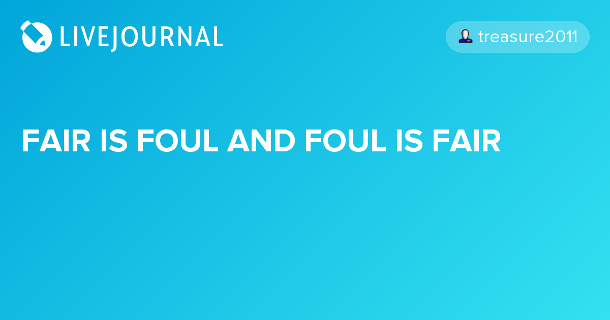 FAIR IS FOUL AND FOUL IS FAIR treasure2011 — LiveJournal