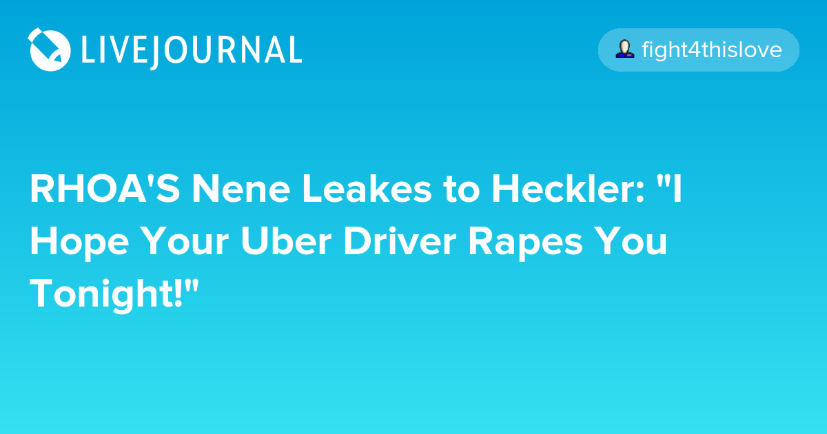 RHOA'S Nene Leakes to Heckler "I Hope Your Uber Driver Rapes You