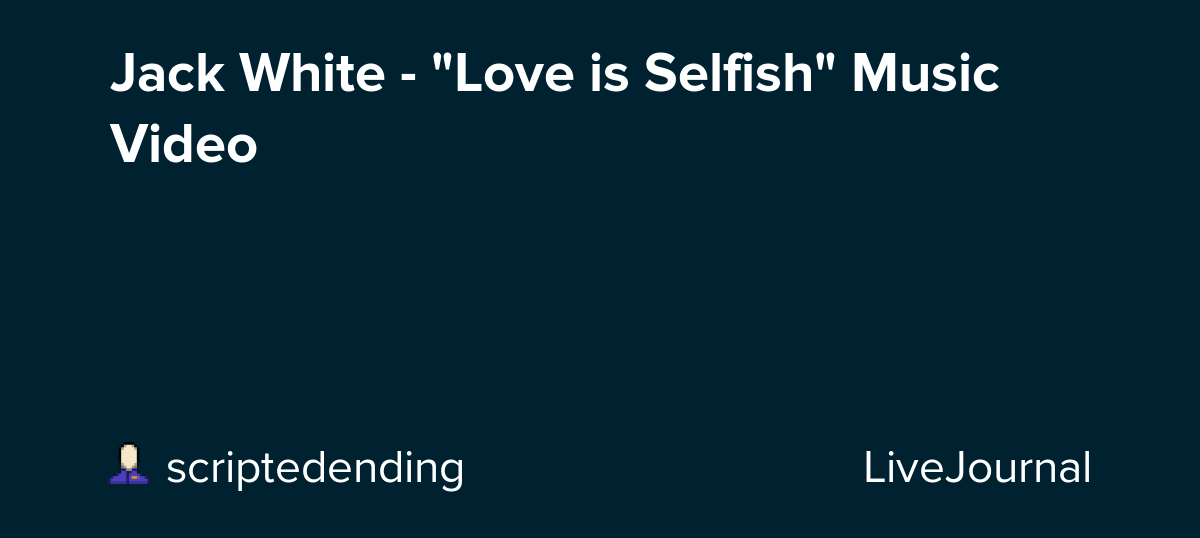 Jack White "Love is Selfish" Music Video ohnotheydidnt — LiveJournal