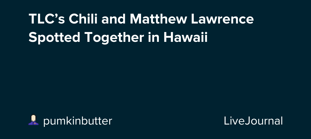 TLC’s Chili and Matthew Lawrence Spotted Together in Hawaii ohnotheydidnt — LiveJournal