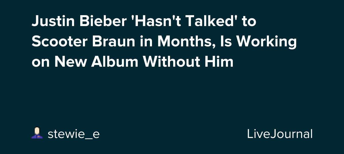 Justin Bieber 'Hasn't Talked' to Scooter Braun in Months, Is Working on