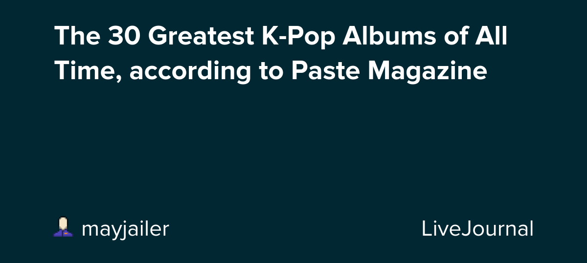 The 30 Greatest KPop Albums of All Time, according to Paste Magazine ohnotheydidnt — LiveJournal