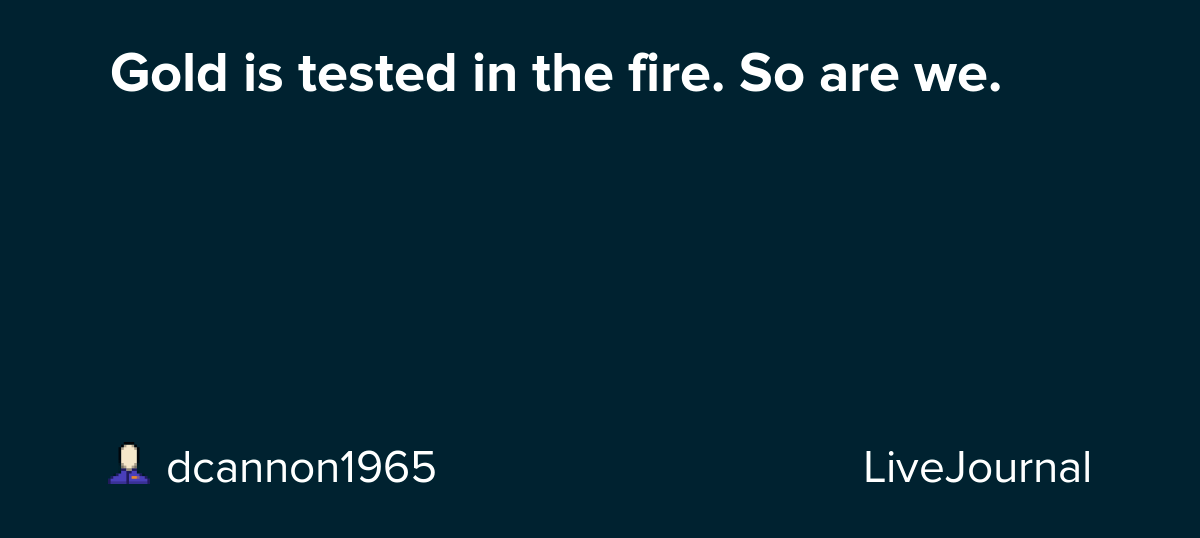Gold is tested in the fire. So are we. dcannon1965 — LiveJournal