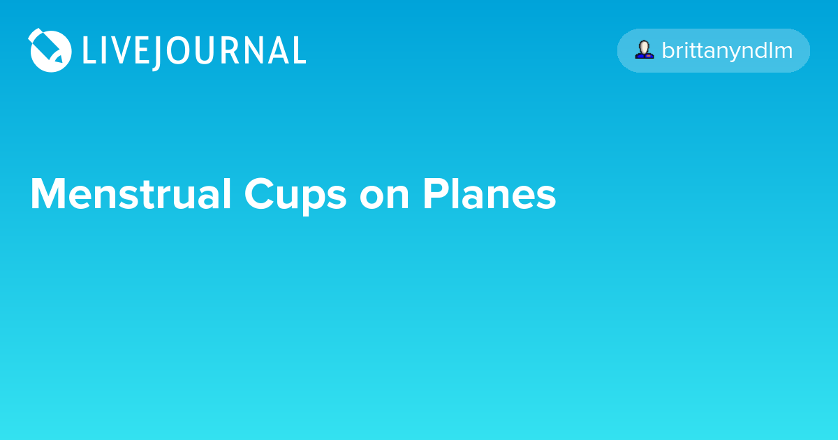 Menstrual Cups on Planes menstrual_cups — LiveJournal