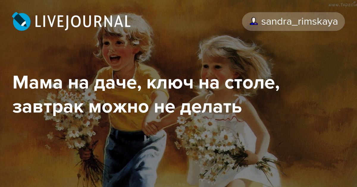 Мама на даче, ключ на столе, завтрак можно не делать sandra_rimskaya
