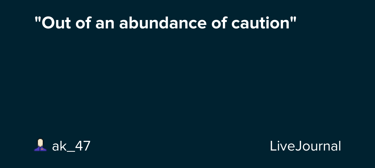"Out of an abundance of caution" ak_47 — LiveJournal