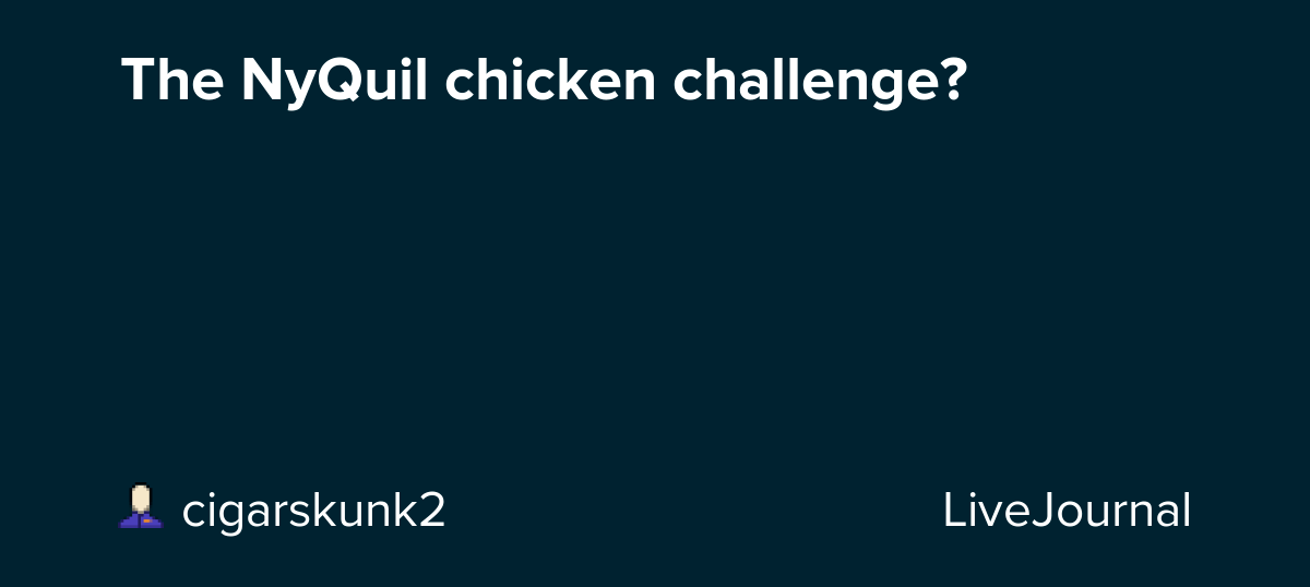 The NyQuil chicken challenge? cigarskunk2 — LiveJournal