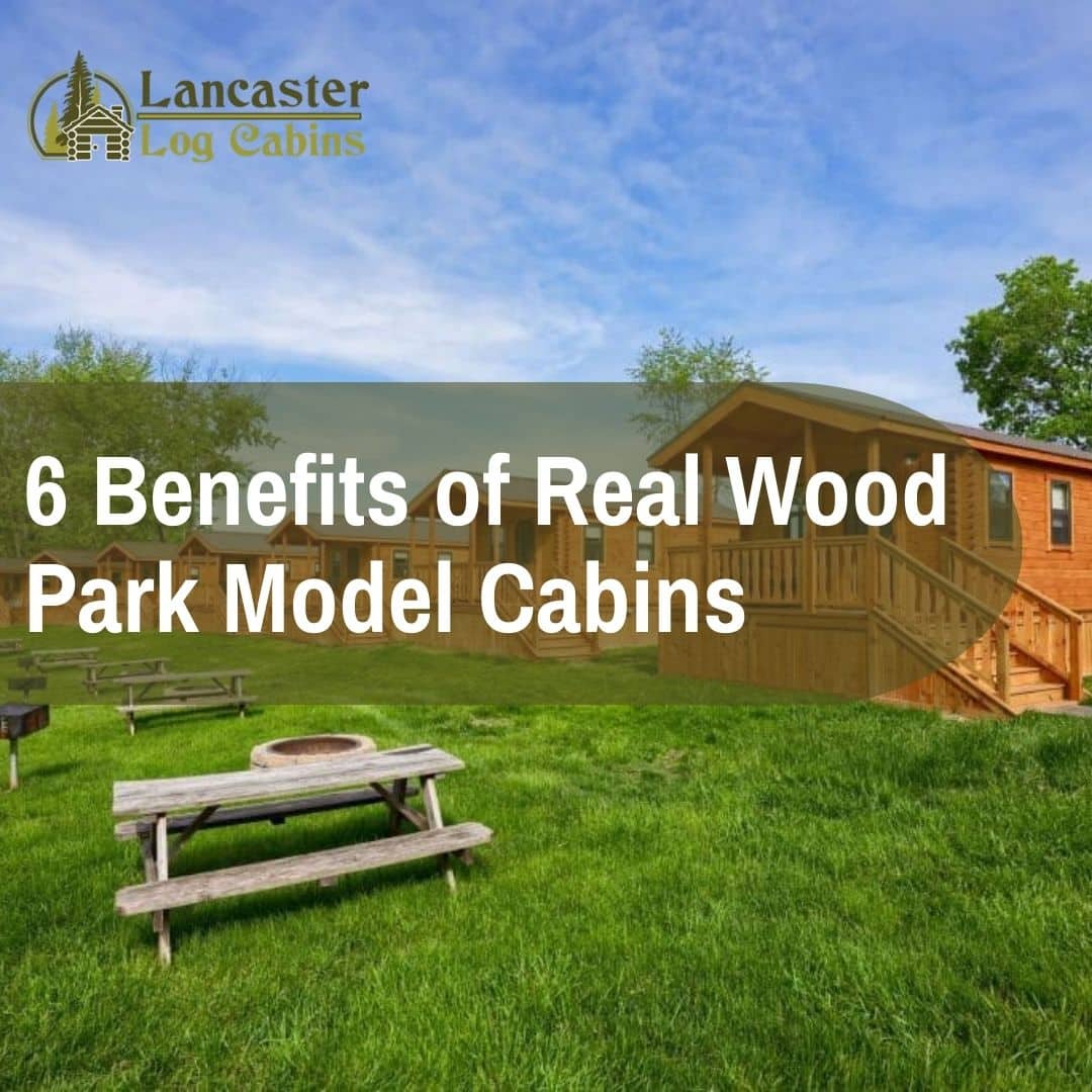 6 Benefits of Real Wood Park Model Cabins Lancaster Log Cabins