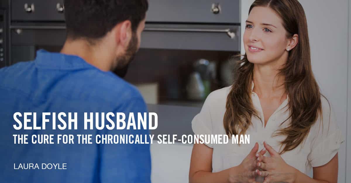 Selfish Husband The Cure for the Chronically SelfConsumed Man