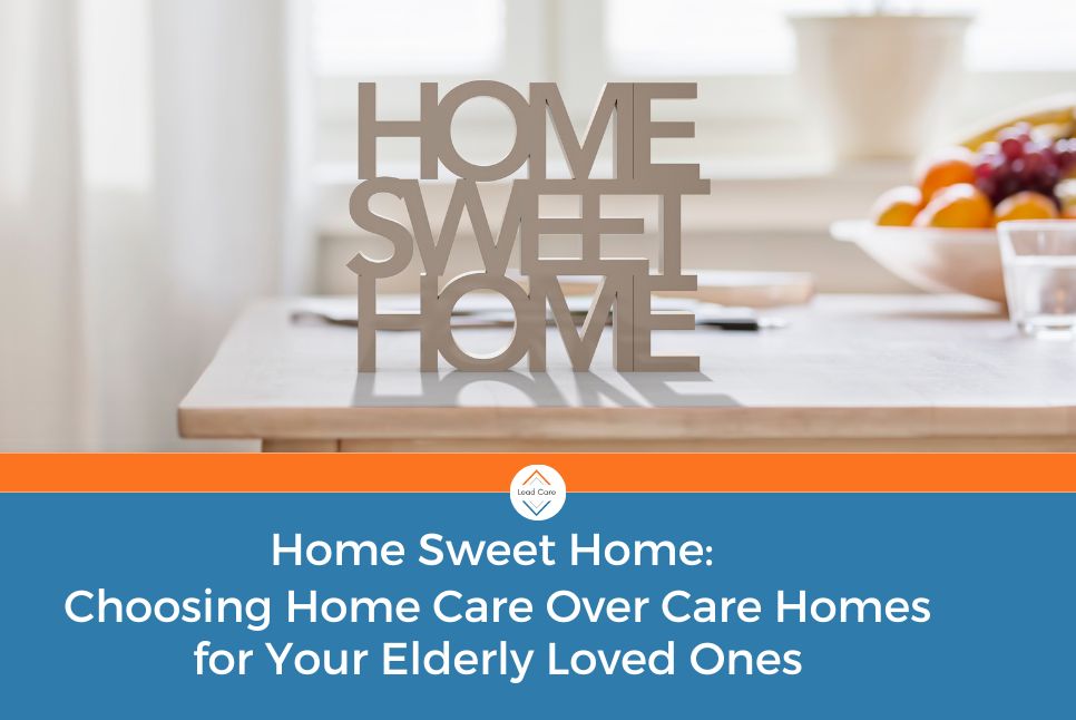 Home Sweet Home Choosing Home Care Over Care Homes for Your Elderly