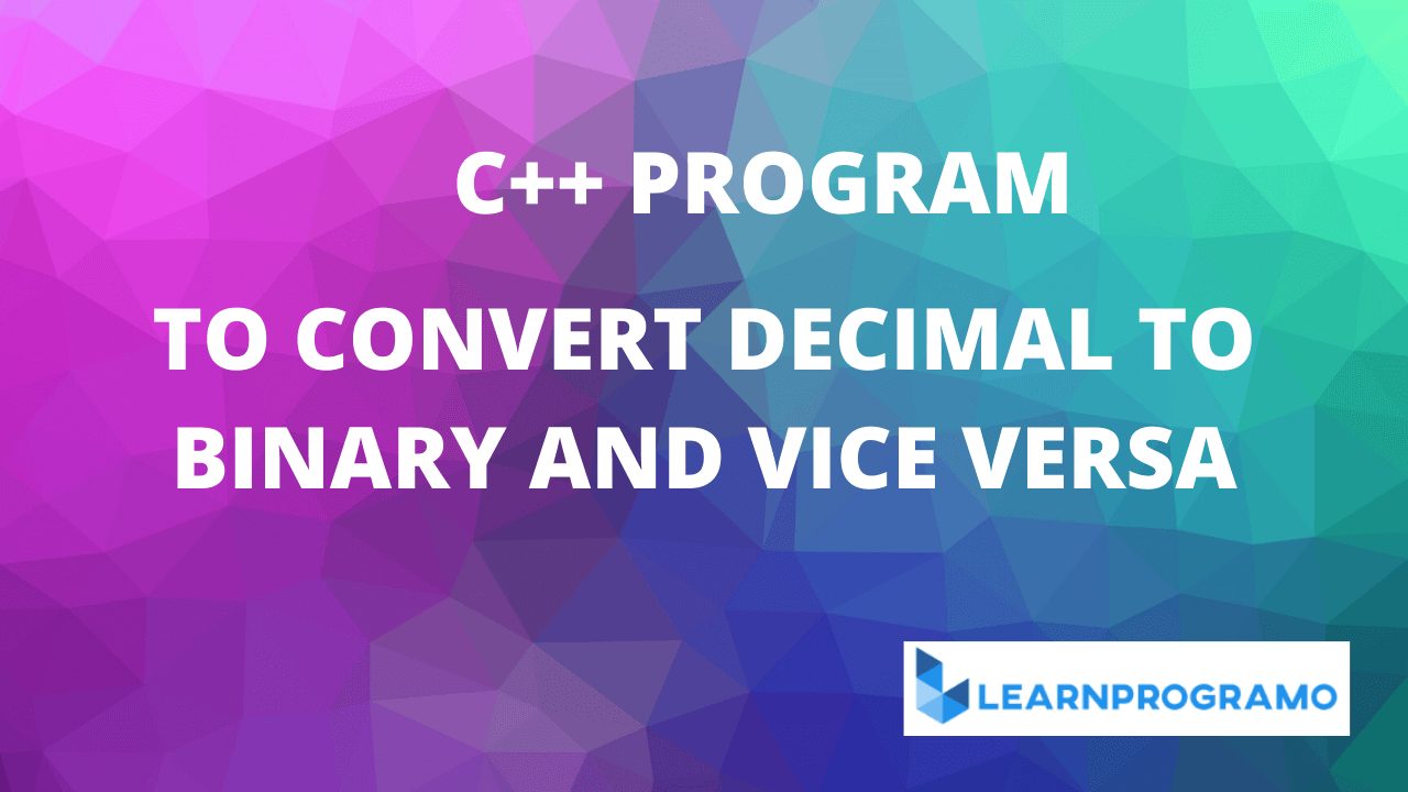 Program to Convert Decimal to Binary in C++ (vice versa) Learnprogramo