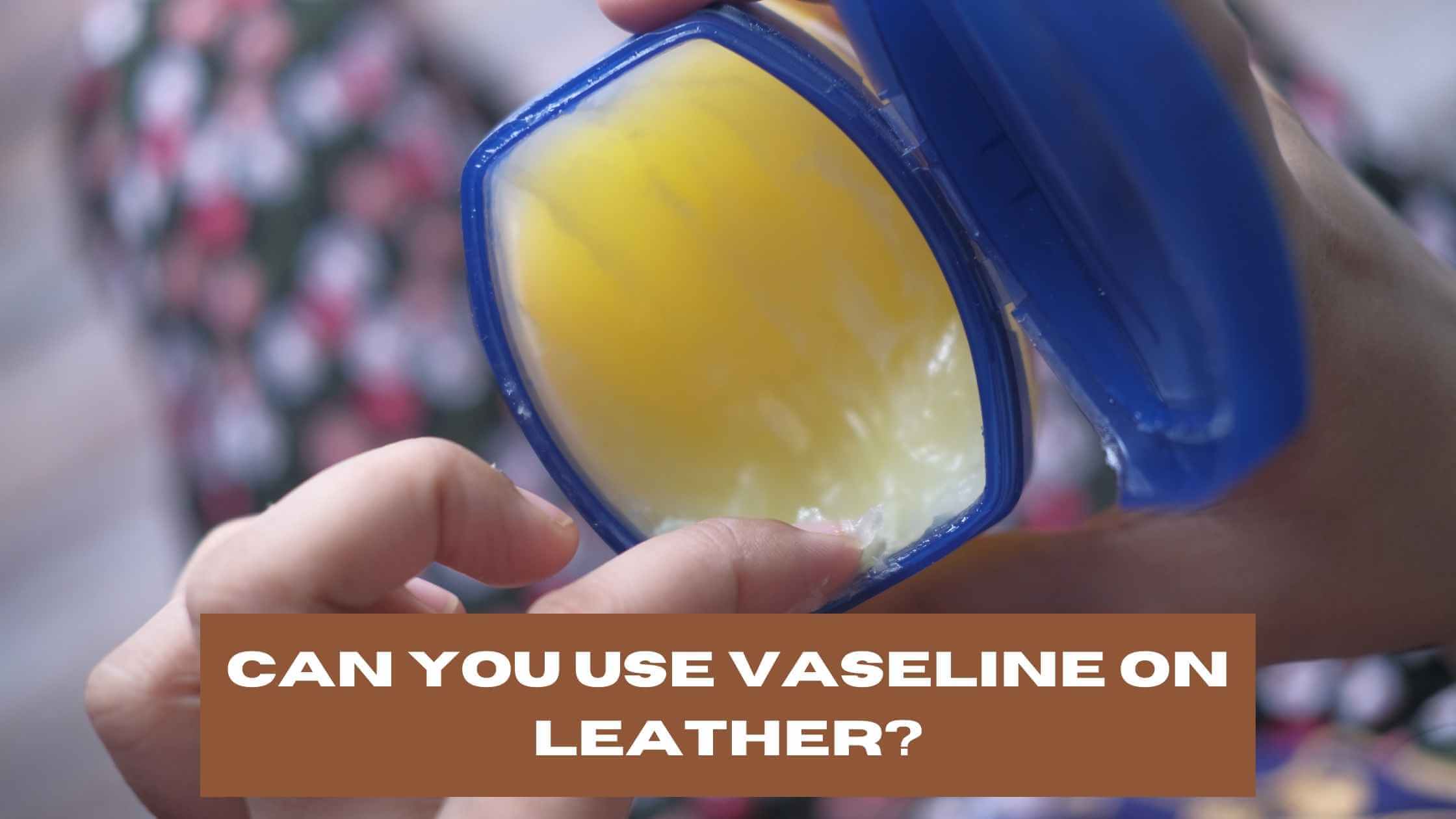 Can You Use Vaseline on Leather?
