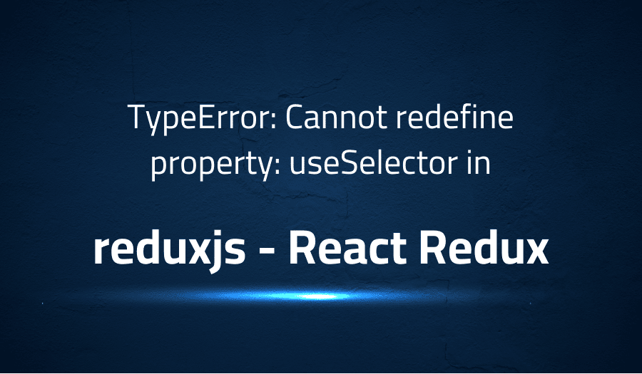 TypeError Cannot redefine property useSelector in reduxjs React Redux
