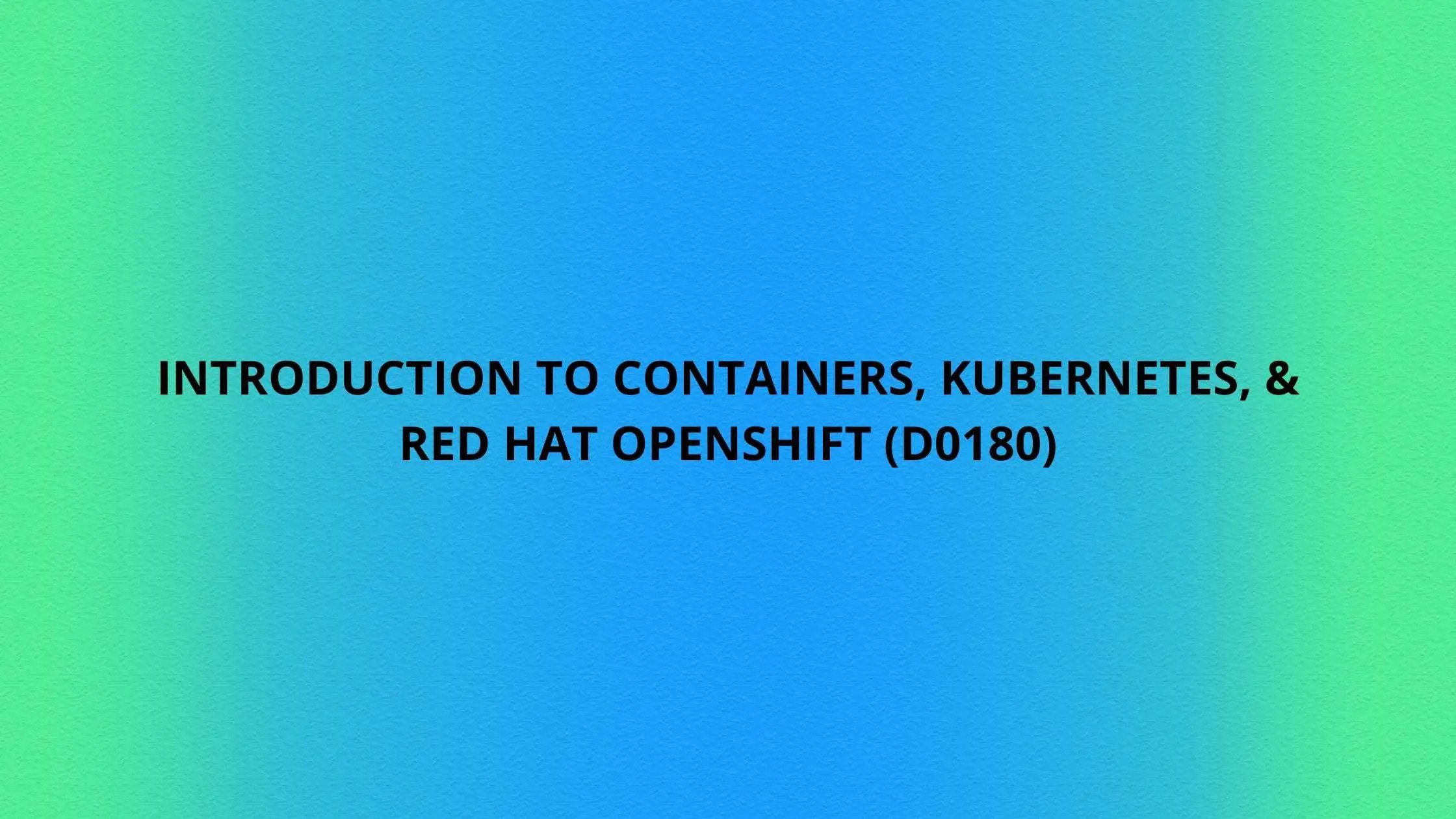 Introduction to Containers, and Red Hat OpenShift (d0180