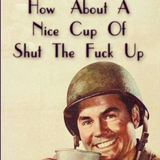 How about a nice cup of SHUT THE FUCK UP?!