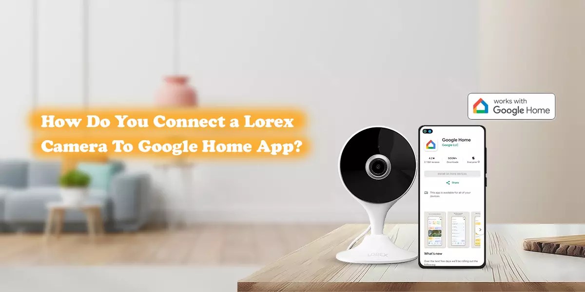 How Do You Connect a Lorex Camera To Google Home App?