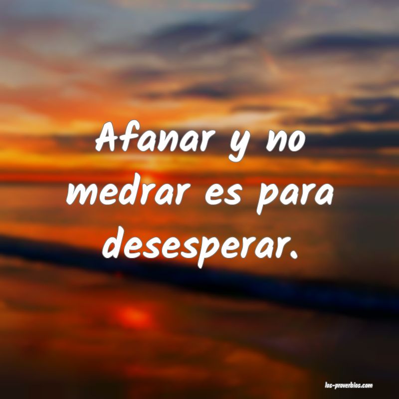 Afanar y no medrar es para desesperar.