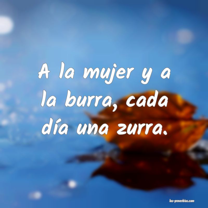 A la mujer y a la burra, cada día una zurra.