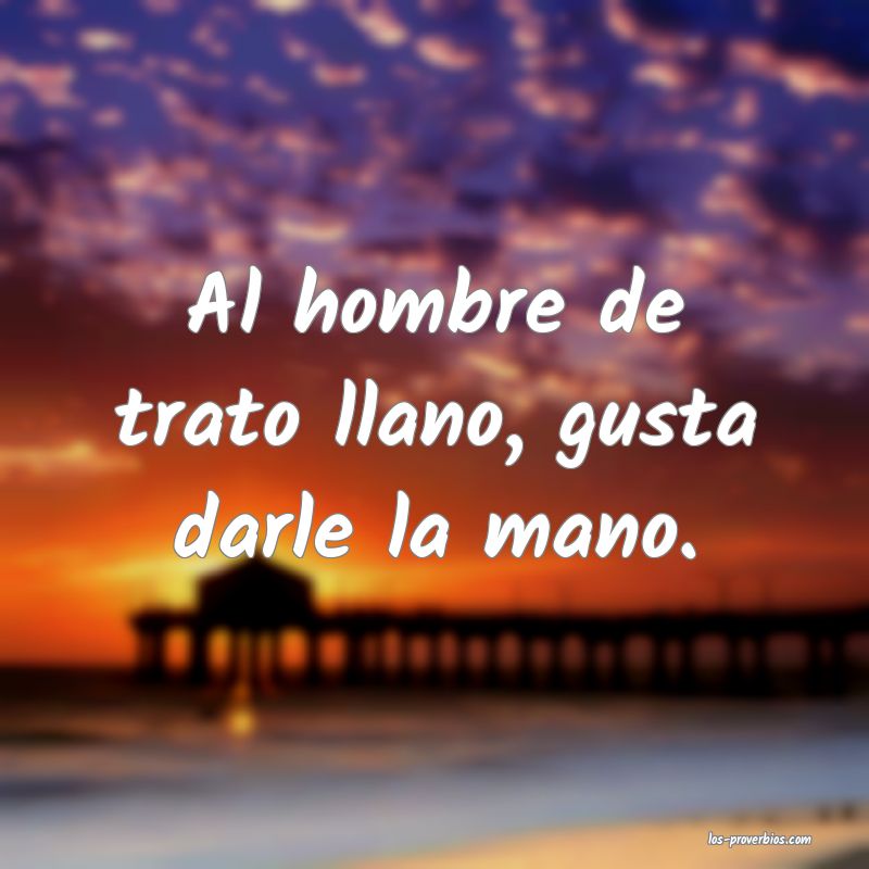 Al hombre de trato llano, gusta darle la mano.