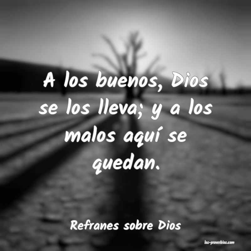A los buenos, Dios se los lleva; y a los malos aquí se quedan.