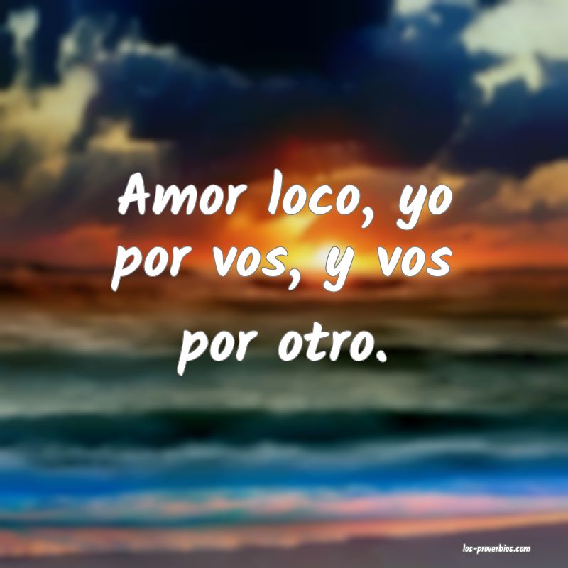 Amor loco, yo por vos, y vos por otro.