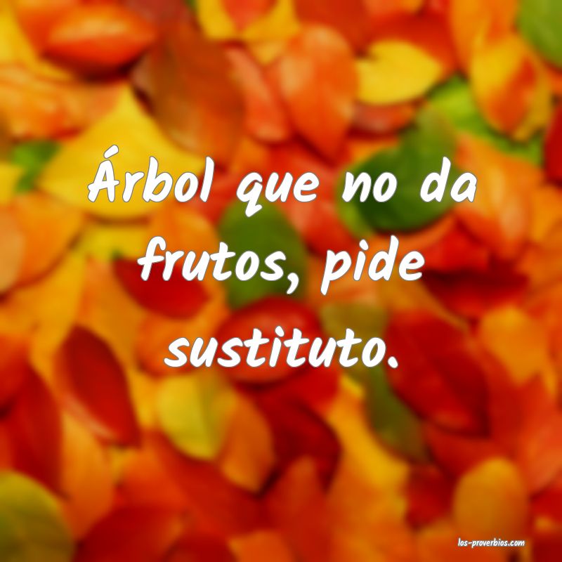 Árbol que no da frutos, pide sustituto.