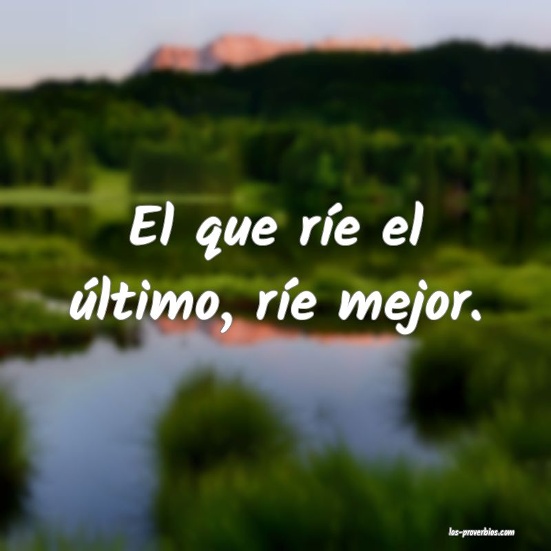 El que ríe el último, ríe mejor.