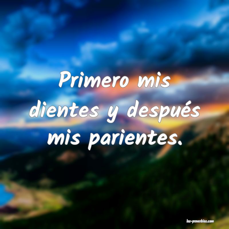 Primero mis dientes y después mis parientes.