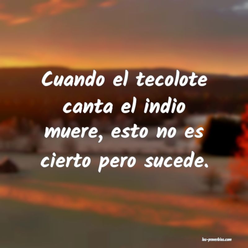 Cuando el tecolote canta el indio muere, esto no es cierto pero s