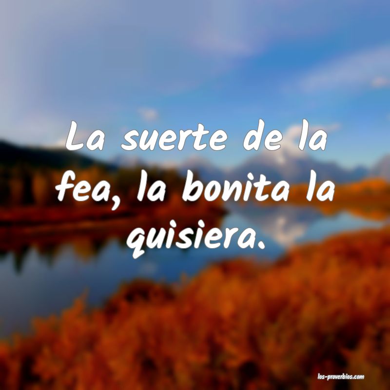 La suerte de la fea, la bonita la quisiera.