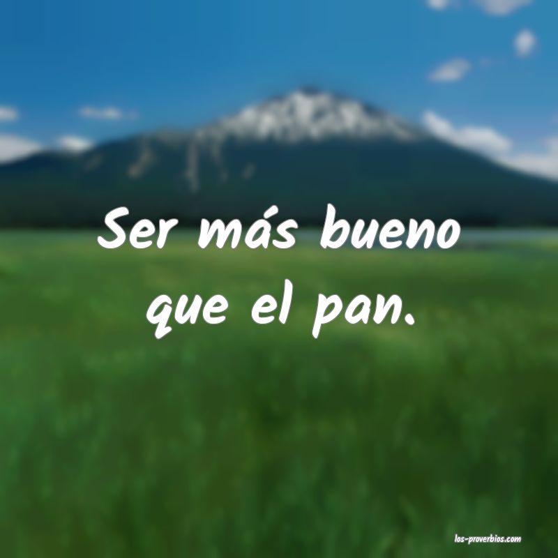 Ser más bueno que el pan.
